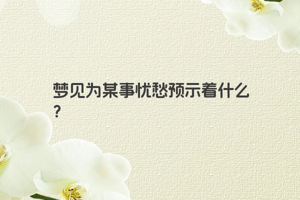 梦见为某事忧愁预示着什么？