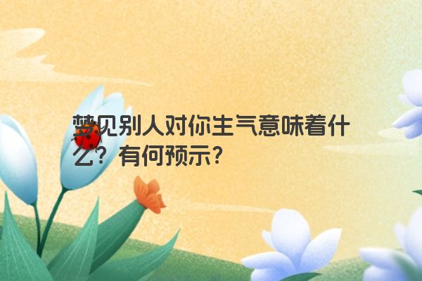 梦见别人对你生气意味着什么？有何预示？
