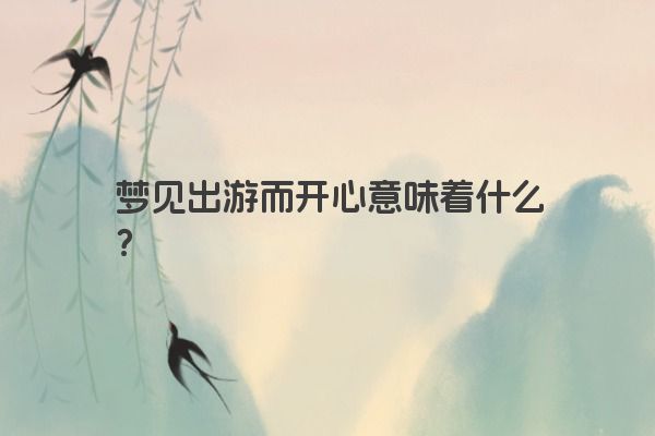 梦见出游而开心意味着什么？
