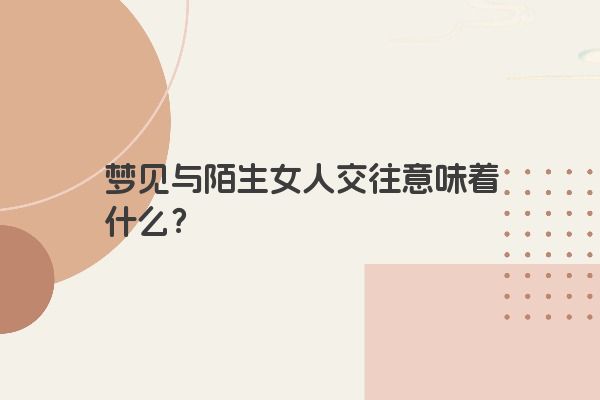 梦见与陌生女人交往意味着什么？