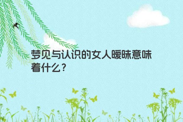 梦见与认识的女人暧昧意味着什么？