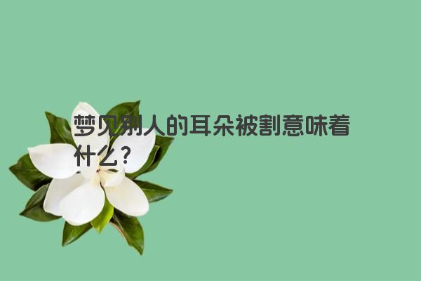 梦见别人的耳朵被割意味着什么？