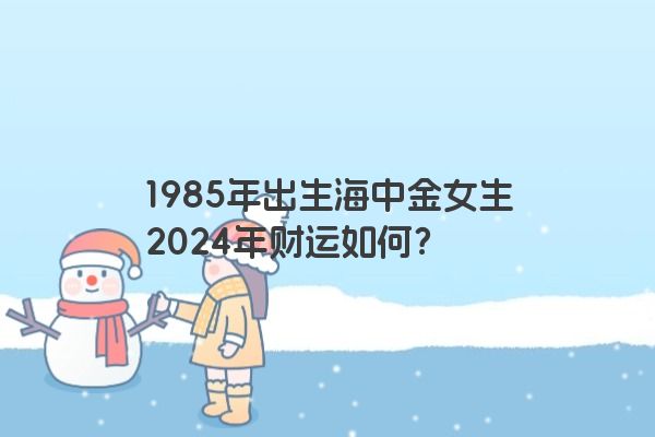 1985年出生海中金女生2024年财运如何？