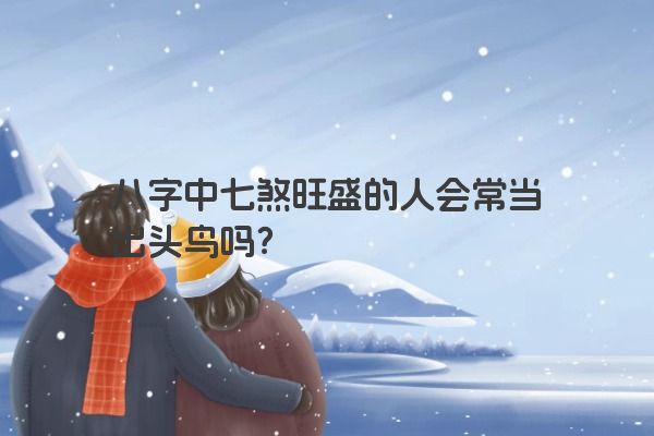 八字中七煞旺盛的人会常当出头鸟吗？