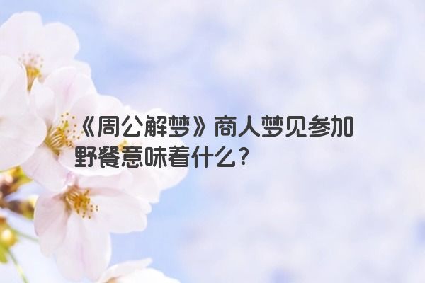 《周公解梦》商人梦见参加野餐意味着什么？