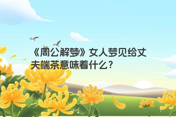 《周公解梦》女人梦见给丈夫端茶意味着什么？