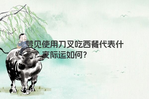 梦见使用刀叉吃西餐代表什么？交际运如何？