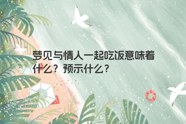 梦见与情人一起吃饭意味着什么？预示什么？