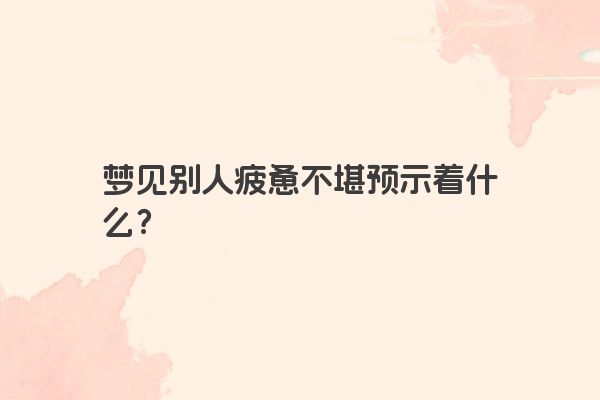 梦见别人疲惫不堪预示着什么？