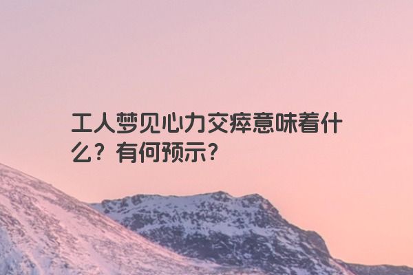 工人梦见心力交瘁意味着什么？有何预示？