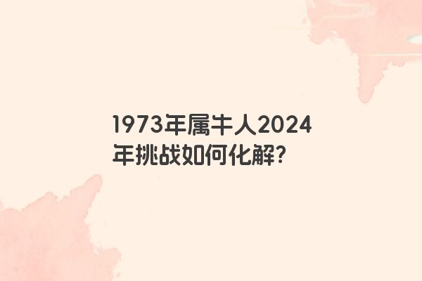 1973年属牛人2024年挑战如何化解？