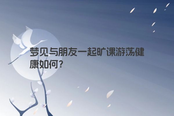 梦见与朋友一起旷课游荡健康如何？