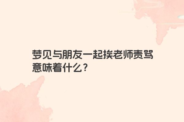 梦见与朋友一起挨老师责骂意味着什么？