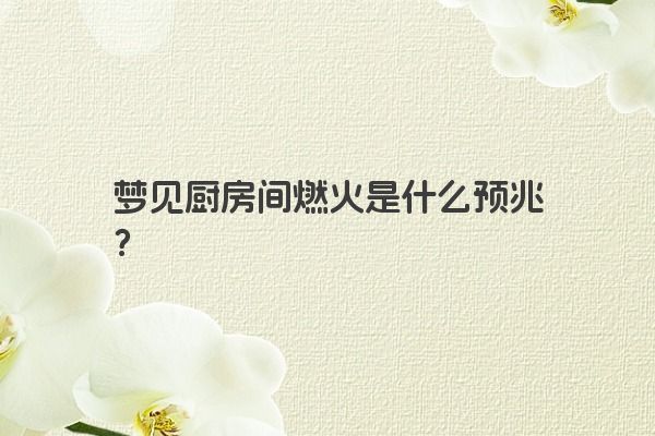 梦见厨房间燃火是什么预兆？