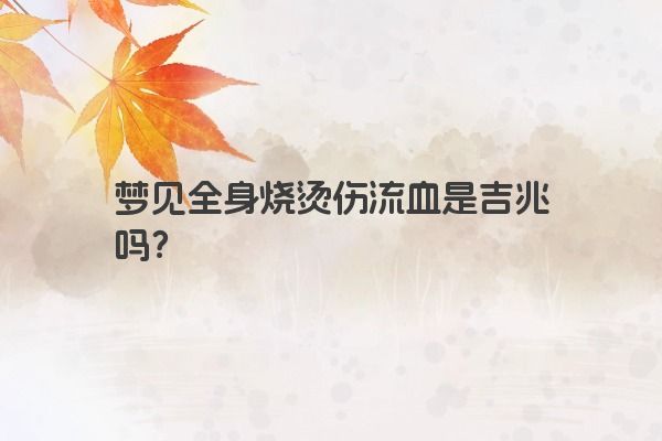 梦见全身烧烫伤流血是吉兆吗？