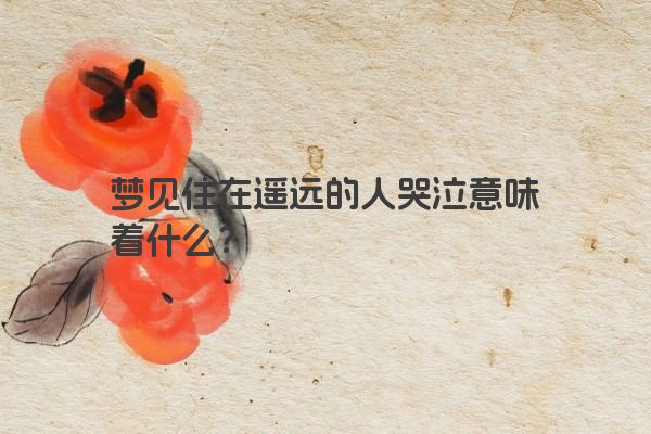 梦见住在遥远的人哭泣意味着什么？