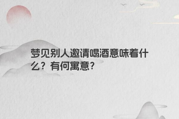 梦见别人邀请喝酒意味着什么？有何寓意？