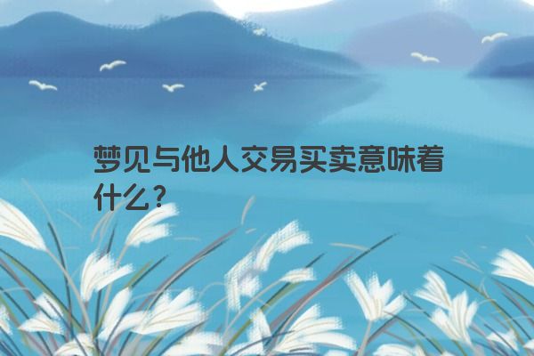 梦见与他人交易买卖意味着什么？
