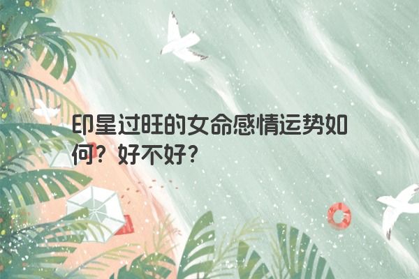 印星过旺的女命感情运势如何？好不好？
