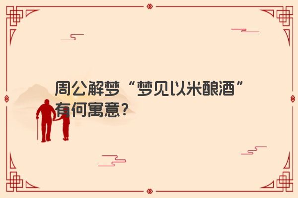 周公解梦“梦见以米酿酒”有何寓意？