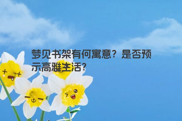 梦见书架有何寓意？是否预示高雅生活？