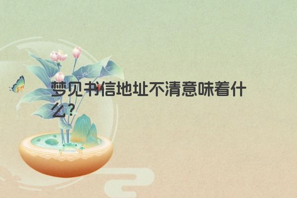 梦见书信地址不清意味着什么？