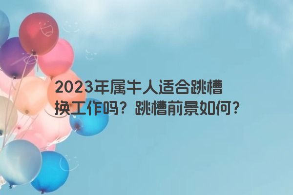2023年属牛人适合跳槽换工作吗？跳槽前景如何？