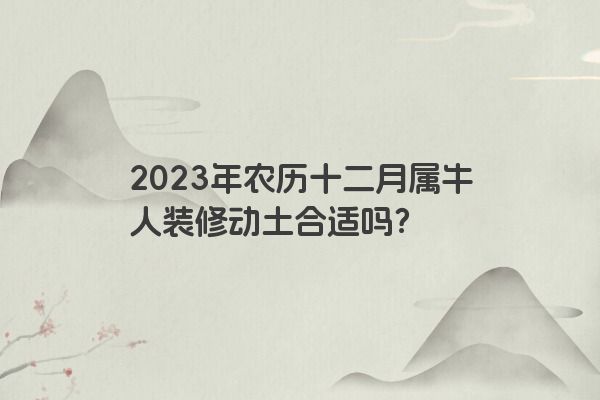 2023年农历十二月属牛人装修动土合适吗？