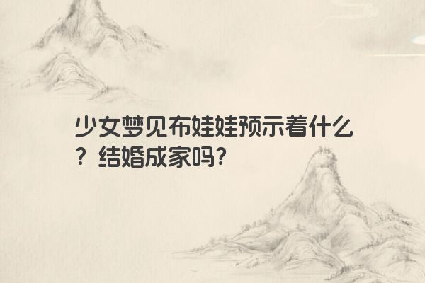 少女梦见布娃娃预示着什么？结婚成家吗？