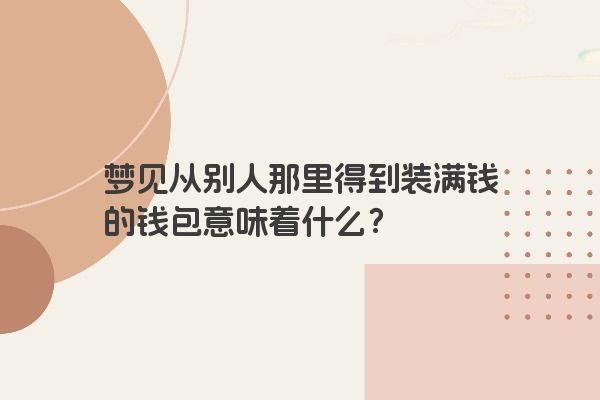 梦见从别人那里得到装满钱的钱包意味着什么？