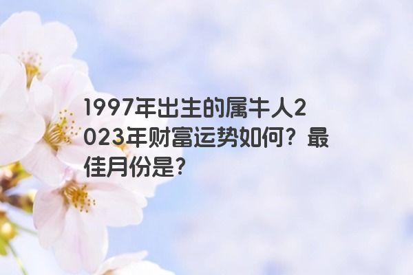 1997年出生的属牛人2023年财富运势如何？最佳月份是？