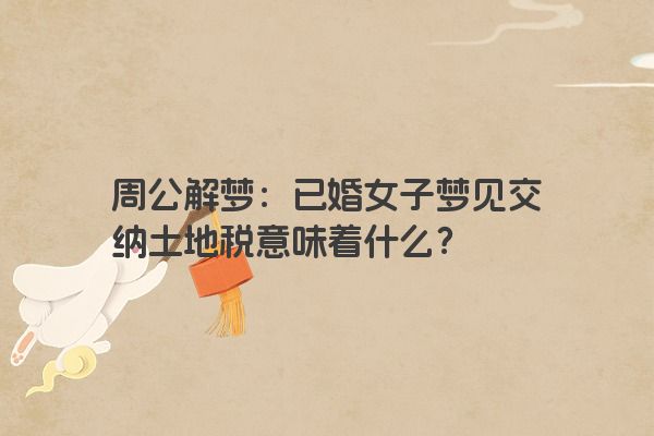 周公解梦：已婚女子梦见交纳土地税意味着什么？