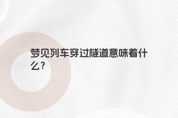 梦见列车穿过隧道意味着什么？