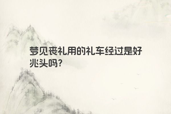 梦见丧礼用的礼车经过是好兆头吗？