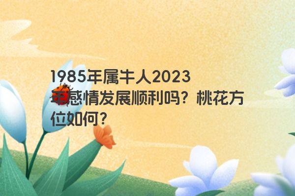 1985年属牛人2023年感情发展顺利吗？桃花方位如何？