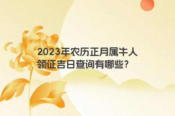 2023年农历正月属牛人领证吉日查询有哪些？