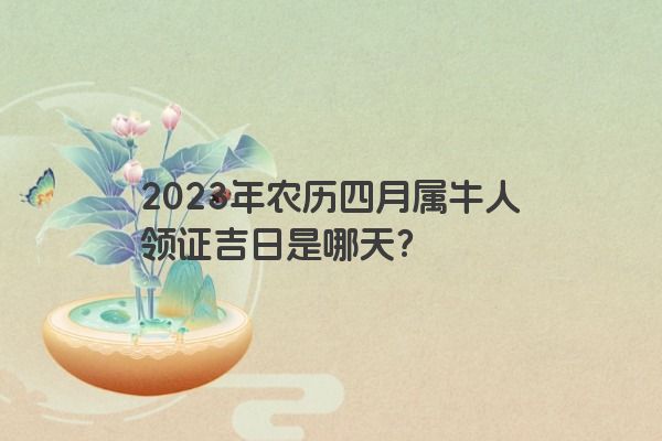 2023年农历四月属牛人领证吉日是哪天？