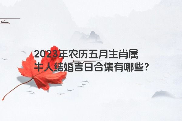 2023年农历五月生肖属牛人结婚吉日合集有哪些？