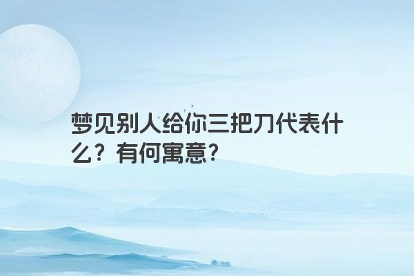梦见别人给你三把刀代表什么？有何寓意？