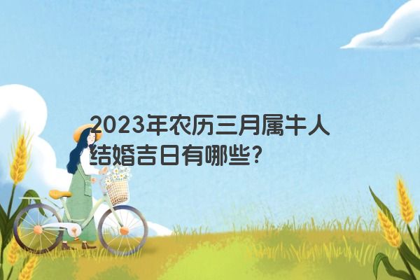 2023年农历三月属牛人结婚吉日有哪些？