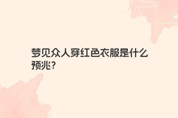 梦见众人穿红色衣服是什么预兆？