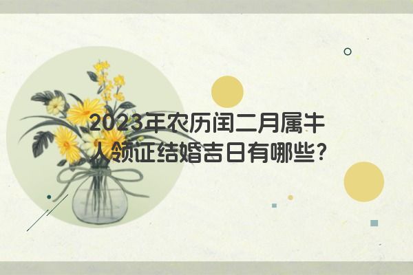 2023年农历闰二月属牛人领证结婚吉日有哪些？