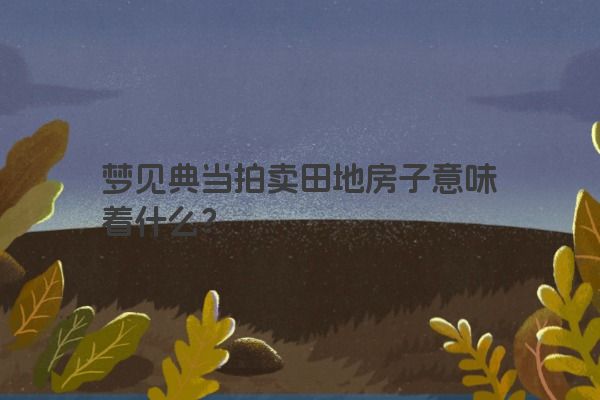 梦见典当拍卖田地房子意味着什么？