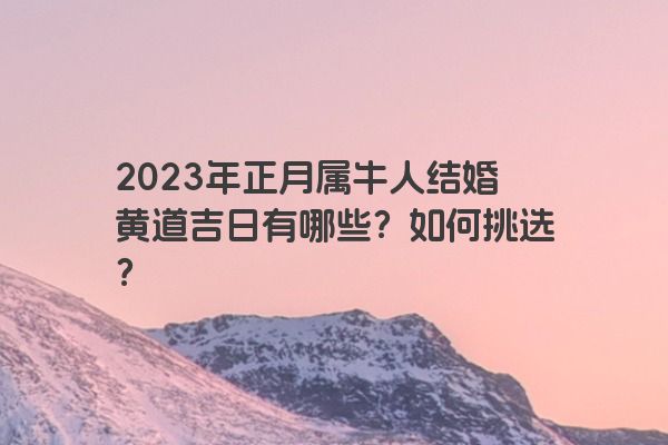 2023年正月属牛人结婚黄道吉日有哪些？如何挑选？