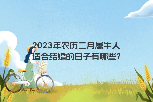 2023年农历二月属牛人适合结婚的日子有哪些？