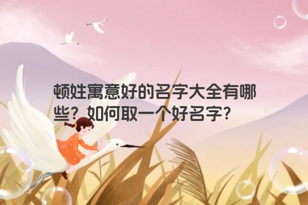 顿姓寓意好的名字大全有哪些？如何取一个好名字？