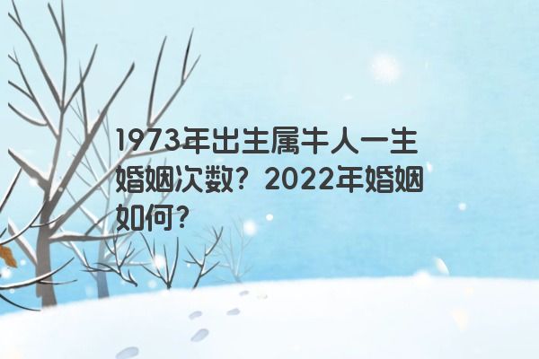 1973年出生属牛人一生婚姻次数？2022年婚姻如何？