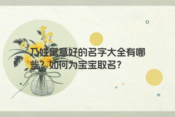 乃姓寓意好的名字大全有哪些？如何为宝宝取名？