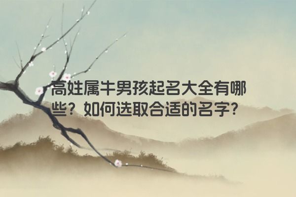 高姓属牛男孩起名大全有哪些？如何选取合适的名字？