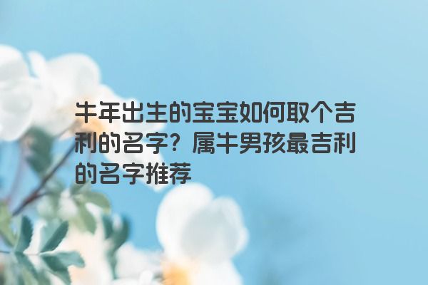 牛年出生的宝宝如何取个吉利的名字？属牛男孩最吉利的名字推荐